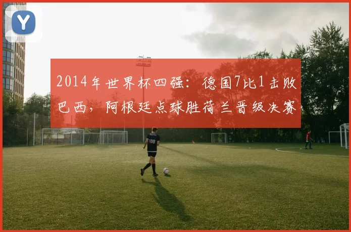 2014年世界杯四强：德国7比1击败巴西，阿根廷点球胜荷兰晋级决赛