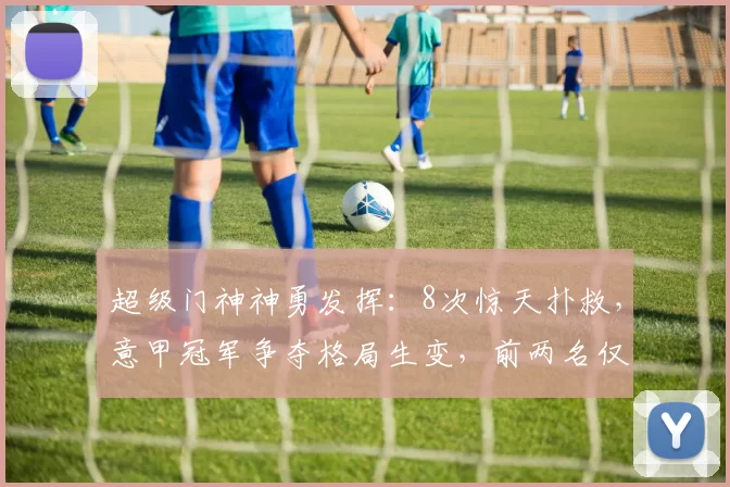 超级门神神勇发挥：8次惊天扑救，意甲冠军争夺格局生变，前两名仅差3分_米兰_比赛_科莫