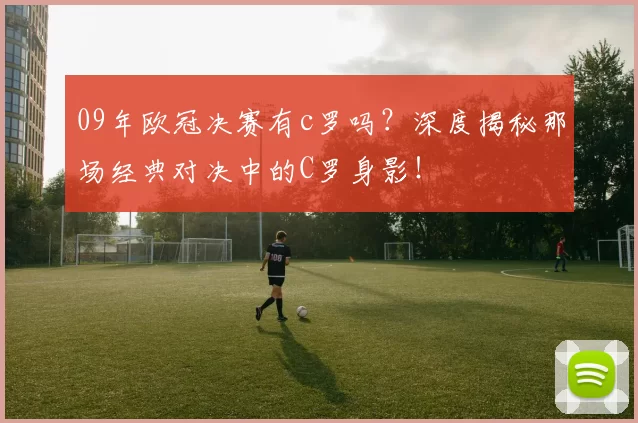 09年欧冠决赛有c罗吗？深度揭秘那场经典对决中的C罗身影！