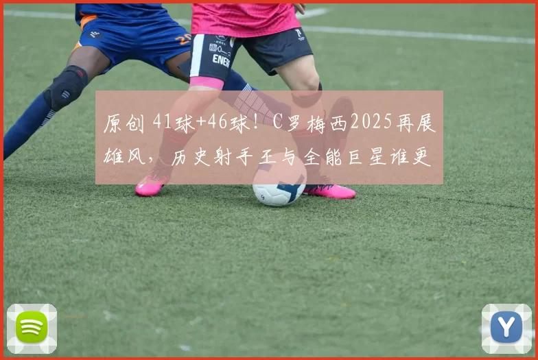 原创 41球+46球！C罗梅西2025再展雄风，历史射手王与全能巨星谁更牛？