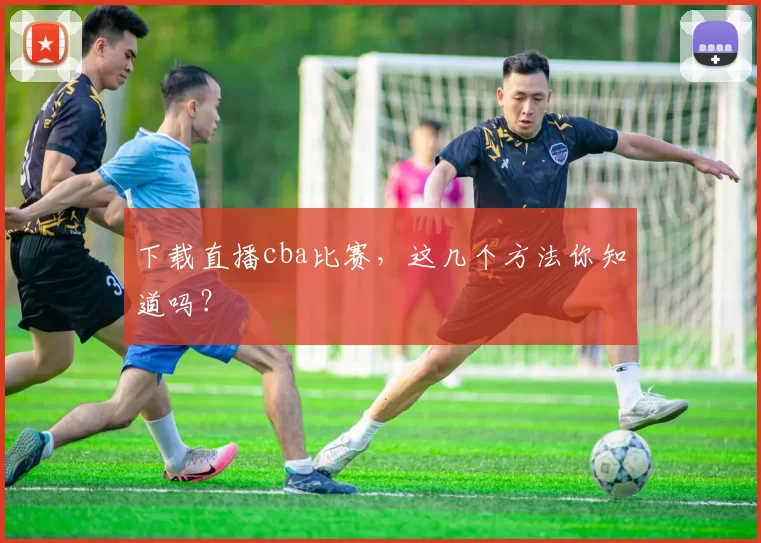 下载直播cba比赛，这几个方法你知道吗？