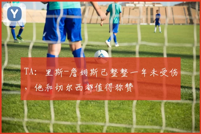 TA：里斯-詹姆斯已整整一年未受伤，他和切尔西都值得称赞