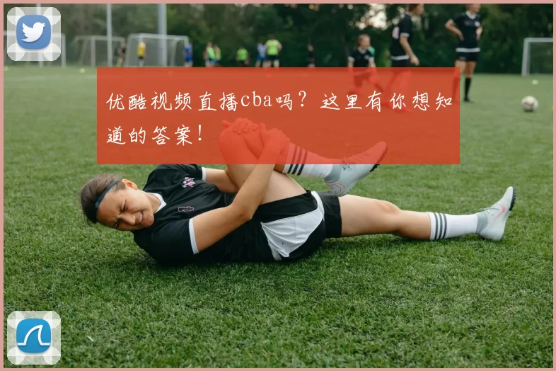 优酷视频直播cba吗？这里有你想知道的答案！