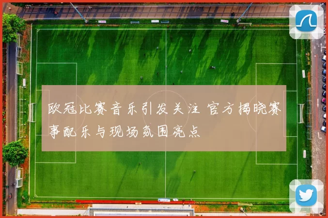 欧冠比赛音乐引发关注 官方揭晓赛事配乐与现场氛围亮点