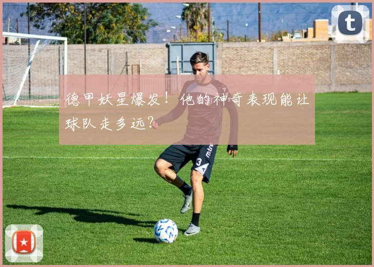 德甲妖星爆发！他的神奇表现能让球队走多远？