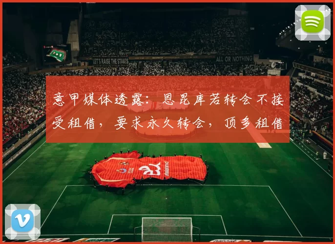 意甲媒体透露：恩昆库若转会不接受租借，要求永久转会，顶多租借强制买断_米兰_费内巴切_评估