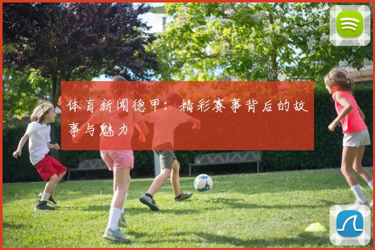 体育新闻德甲：精彩赛事背后的故事与魅力