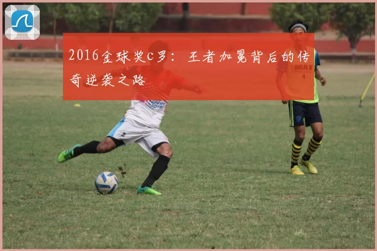 2016金球奖c罗：王者加冕背后的传奇逆袭之路