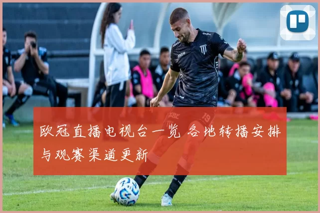 欧冠直播电视台一览 各地转播安排与观赛渠道更新