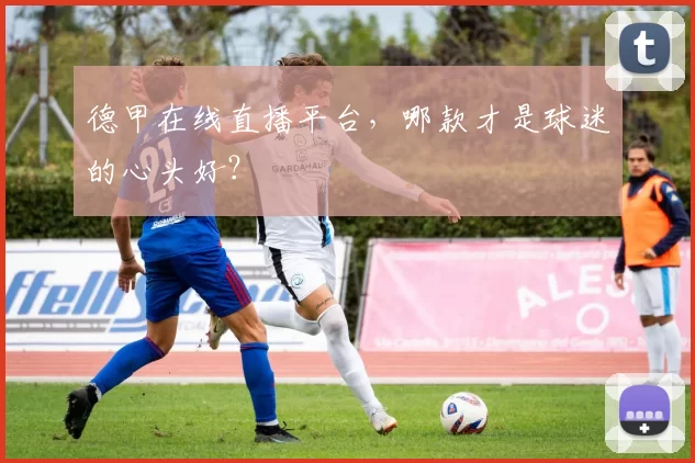 德甲在线直播平台，哪款才是球迷的心头好？