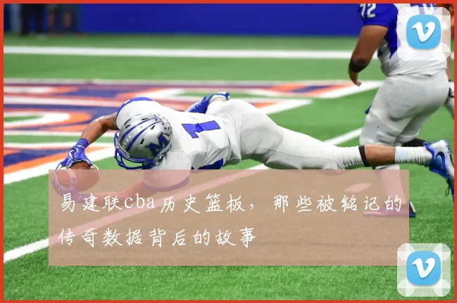 易建联cba历史篮板，那些被铭记的传奇数据背后的故事