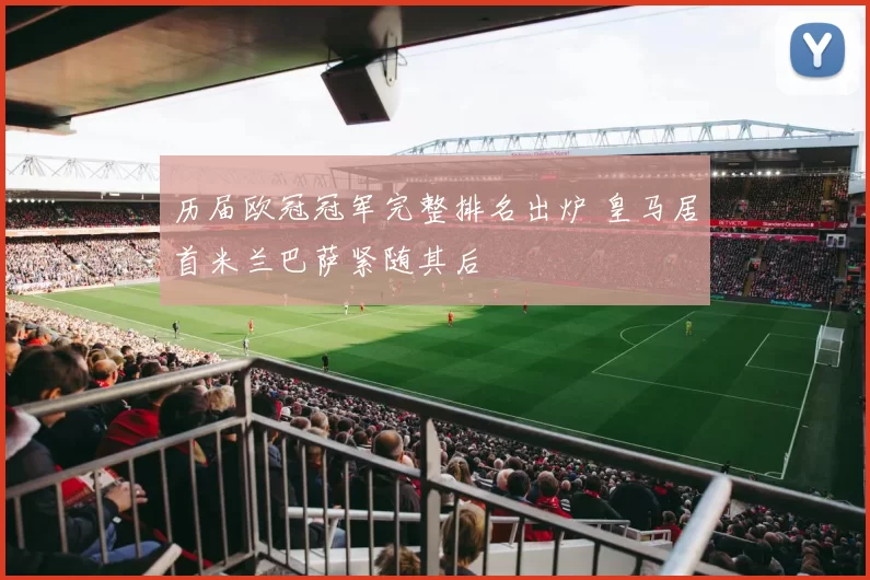 历届欧冠冠军完整排名出炉 皇马居首米兰巴萨紧随其后