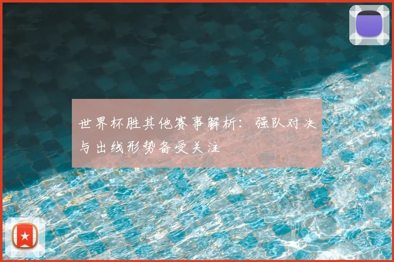 世界杯胜其他赛事解析:强队对决与出线形势备受关注