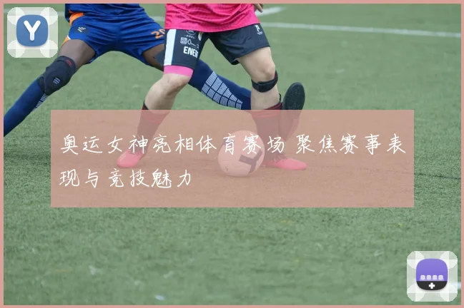 奥运女神亮相体育赛场 聚焦赛事表现与竞技魅力