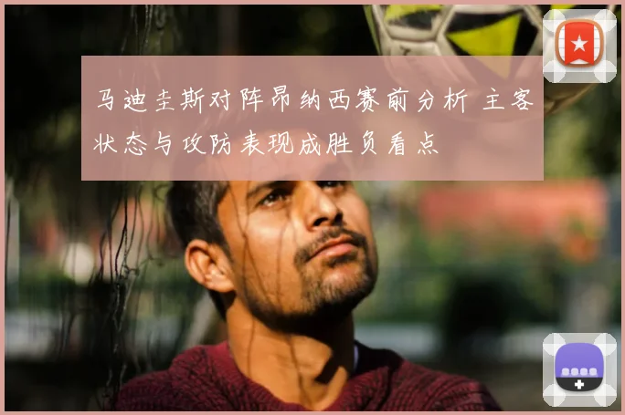 马迪圭斯对阵昂纳西赛前分析 主客状态与攻防表现成胜负看点