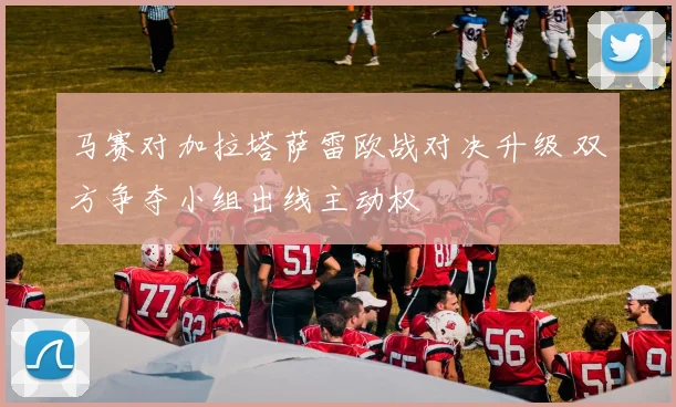 马赛对加拉塔萨雷欧战对决升级 双方争夺小组出线主动权