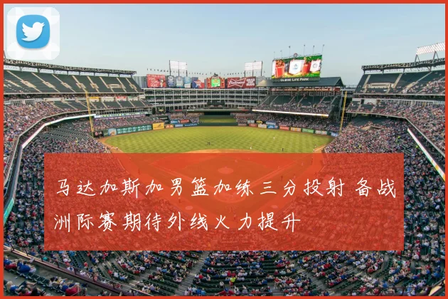 马达加斯加男篮加练三分投射 备战洲际赛期待外线火力提升