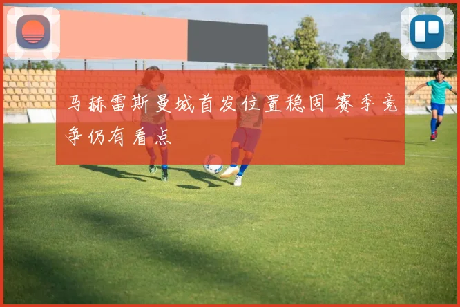马赫雷斯曼城首发位置稳固 赛季竞争仍有看点
