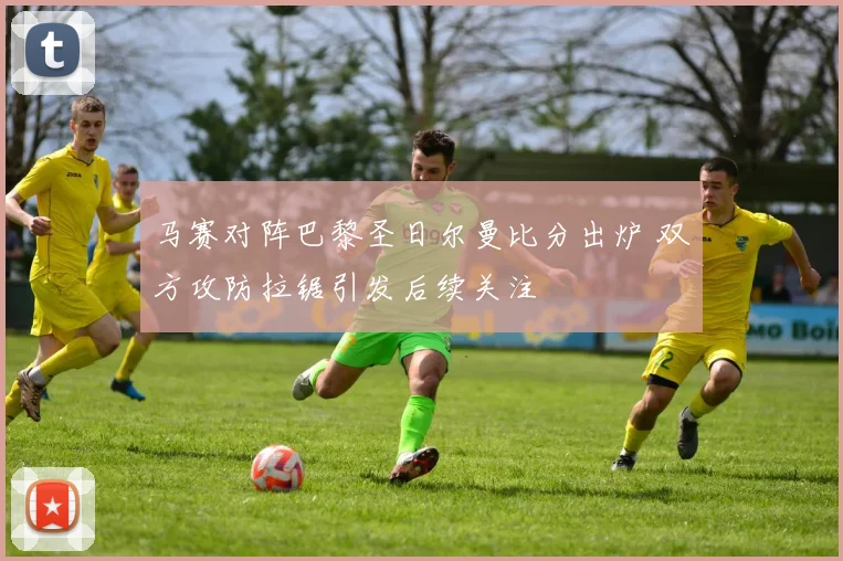 马赛对阵巴黎圣日尔曼比分出炉 双方攻防拉锯引发后续关注