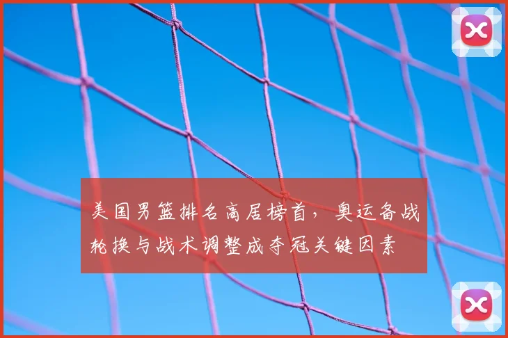 美国男篮排名高居榜首，奥运备战轮换与战术调整成夺冠关键因素