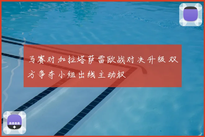 马赛对加拉塔萨雷欧战对决升级 双方争夺小组出线主动权