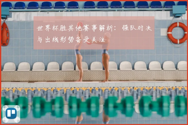 世界杯胜其他赛事解析:强队对决与出线形势备受关注