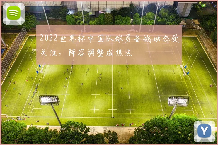 2022世界杯中国队球员备战动态受关注，阵容调整成焦点