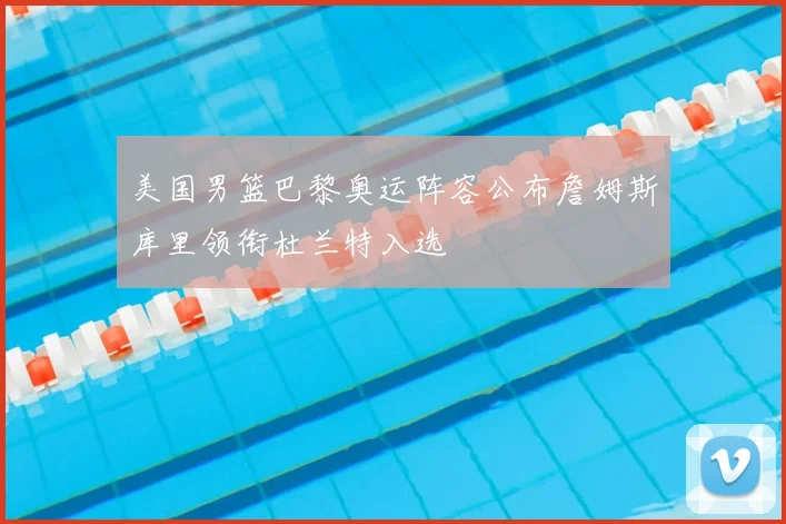 美国男篮巴黎奥运阵容公布詹姆斯库里领衔杜兰特入选