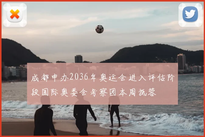 成都申办2036年奥运会进入评估阶段国际奥委会考察团本周抵蓉