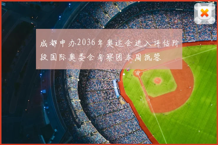 成都申办2036年奥运会进入评估阶段国际奥委会考察团本周抵蓉