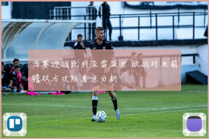 马赛迎战比利亚雷亚尔 欧战对决前瞻双方攻防看点分析