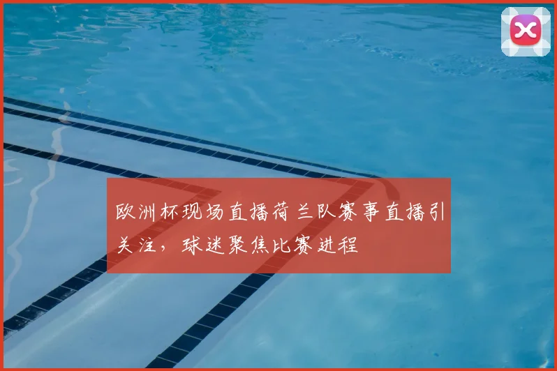 欧洲杯现场直播荷兰队赛事直播引关注，球迷聚焦比赛进程