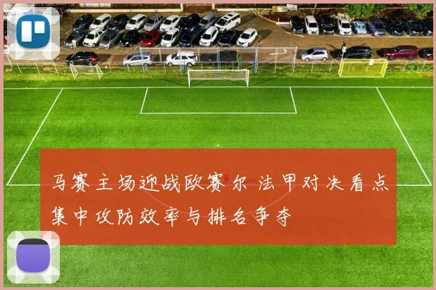 马赛主场迎战欧赛尔 法甲对决看点集中攻防效率与排名争夺