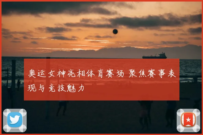奥运女神亮相体育赛场 聚焦赛事表现与竞技魅力