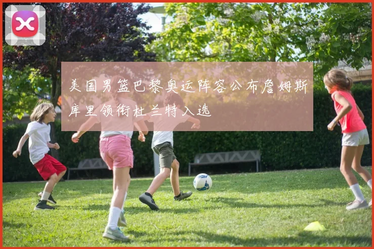 美国男篮巴黎奥运阵容公布詹姆斯库里领衔杜兰特入选